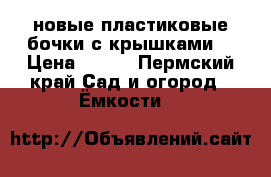 новые пластиковые бочки с крышками  › Цена ­ 450 - Пермский край Сад и огород » Ёмкости   